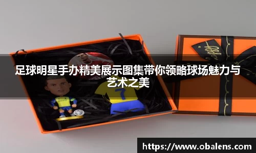 足球明星手办精美展示图集带你领略球场魅力与艺术之美