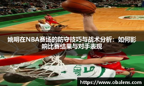 姚明在NBA赛场的防守技巧与战术分析：如何影响比赛结果与对手表现