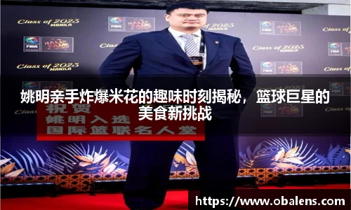 姚明亲手炸爆米花的趣味时刻揭秘，篮球巨星的美食新挑战