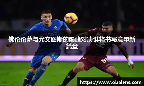 佛伦伦萨与尤文图斯的巅峰对决谁将书写意甲新篇章