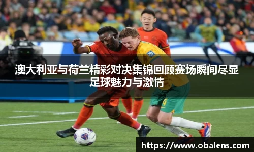 澳大利亚与荷兰精彩对决集锦回顾赛场瞬间尽显足球魅力与激情