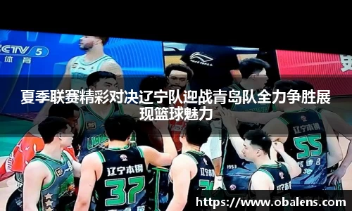 夏季联赛精彩对决辽宁队迎战青岛队全力争胜展现篮球魅力