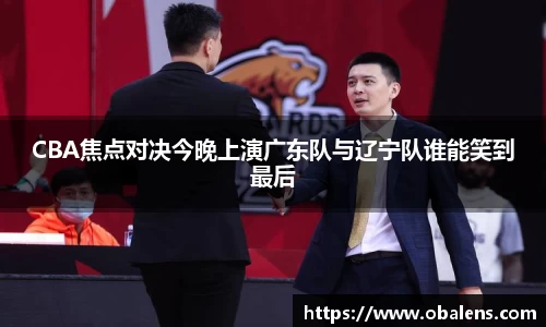 CBA焦点对决今晚上演广东队与辽宁队谁能笑到最后